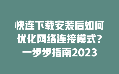 快连下载安装后如何优化网络连接模式？一步步指南2023 二