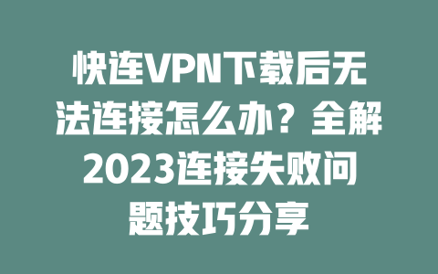 快连VPN下载后无法连接怎么办?全解2023连接失败问题技巧分享 二