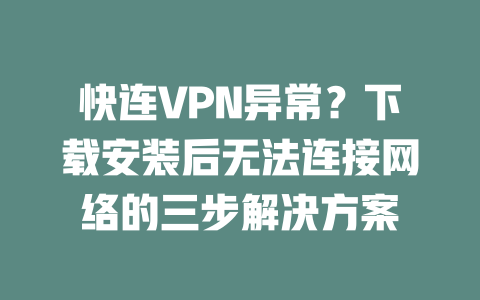快连VPN异常？下载安装后无法连接网络的三步解决方案 二