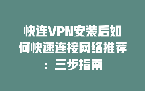 快连VPN安装后如何快速连接网络推荐：三步指南 二