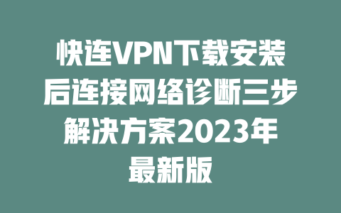 快连VPN下载安装后连接网络诊断三步解决方案2023年最新版 二