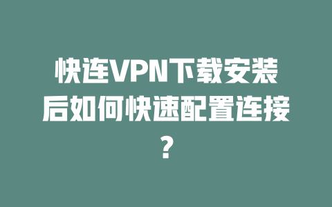 快连VPN下载安装后如何快速配置连接? 二