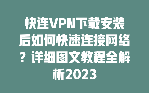 快连VPN下载安装后如何快速连接网络？详细图文教程全解析2023 二