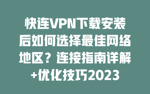 快连VPN下载安装后如何选择最佳网络地区？连接指南详解+优化技巧2023 二