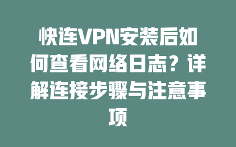 快连VPN安装后如何查看网络日志？详解连接步骤与注意事项 二