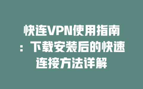快连VPN使用指南:下载安装后的快速连接方法详解 二