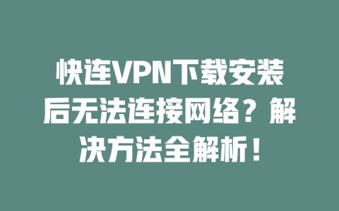 快连VPN下载安装后无法连接网络?解决方法全解析! 二