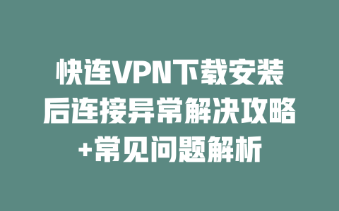 快连VPN下载安装后连接异常解决攻略+常见问题解析 二