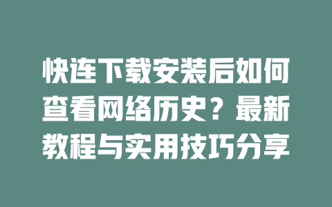 快连下载安装后如何查看网络历史？最新教程与实用技巧分享 二