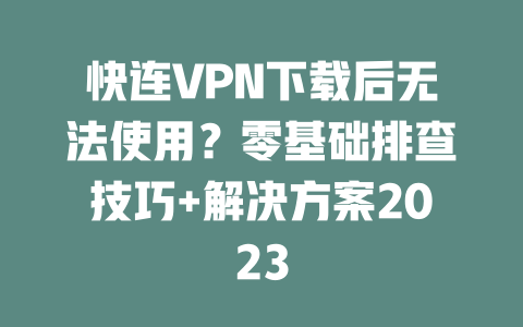 快连VPN下载后无法使用？零基础排查技巧+解决方案2023 二