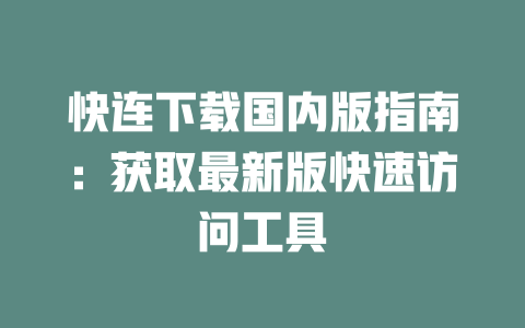 快连下载国内版指南：获取最新版快速访问工具 二