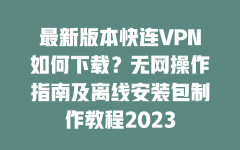 最新版本快连VPN如何下载?无网操作指南及离线安装包制作教程2023 二